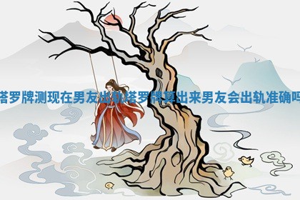 塔罗牌测现在男友出轨 塔罗牌算出来男友会出轨准确吗