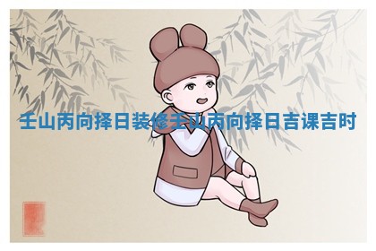 壬山丙向择日装修 壬山丙向择日吉课吉时