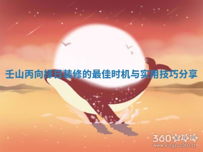 壬山丙向择日装修的最佳时机与实用技巧分享