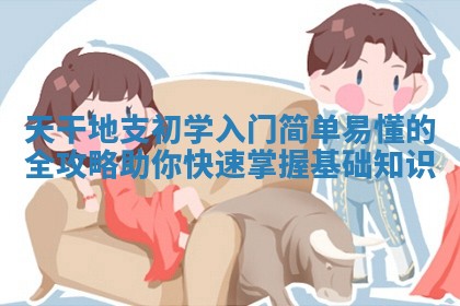 天干地支初学入门简单易懂的全攻略助你快速掌握基础知识