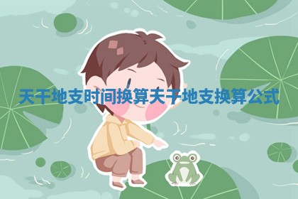 天干地支时间换算 天干地支换算公式