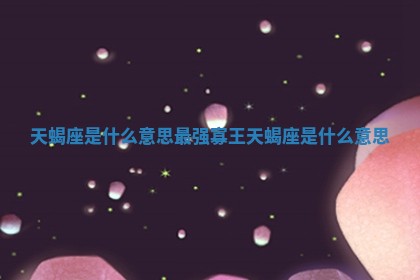 天蝎座是什么意思_最强寡王天蝎座是什么意思