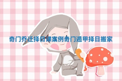奇门乔迁择日课案例_奇门遁甲择日搬家