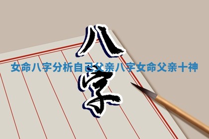 女命八字分析自己父亲_八字女命父亲十神