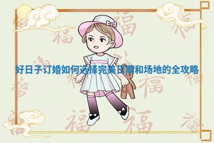 好日子订婚如何选择完美日期和场地的全攻略