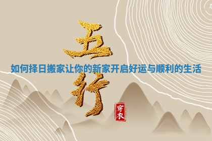 如何择日搬家让你的新家开启好运与顺利的生活