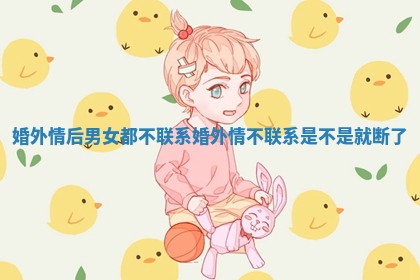 婚外情后男女都不联系_婚外情不联系是不是就断了