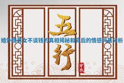 婚外情男女不谈钱的真相揭秘和背后的情感纠葛分析