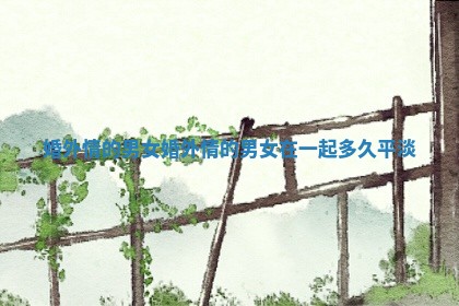 婚外情的男女 婚外情的男女在一起多久平淡