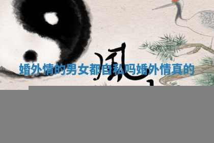 婚外情的男女都自私吗 婚外情真的