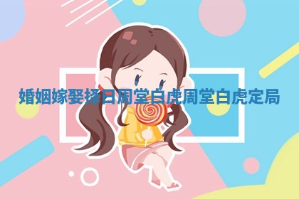 婚姻嫁娶择日周堂白虎 周堂白虎定局