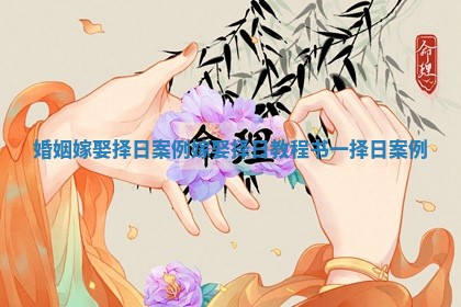 婚姻嫁娶择日案例 嫁娶择日教程书一择日案例