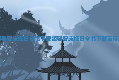 嫁娶安床择日全书下载_嫁娶安床择日全书下载百度云