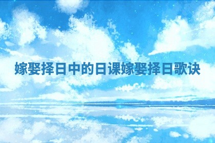 嫁娶择日中的日课 嫁娶择日歌诀