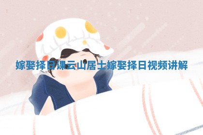 嫁娶择日课云山居士_嫁娶择日视频讲解