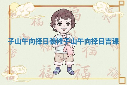子山午向择日装修 子山午向择日吉课