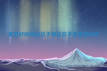 寓意好的领证日子 领证日子寓意很好的