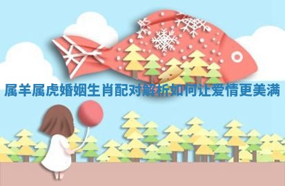 属羊属虎婚姻生肖配对解析如何让爱情更美满
