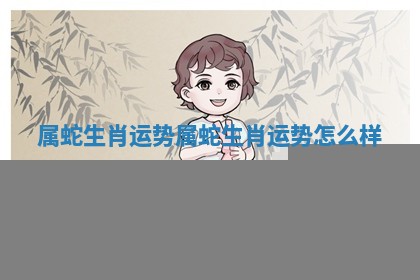 属蛇生肖运势 属蛇生肖运势怎么样