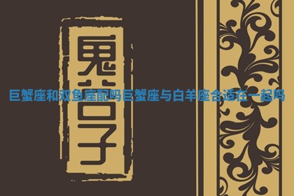 巨蟹座和双鱼座配吗_巨蟹座与白羊座合适在一起吗