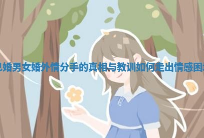 已婚男女婚外情分手的真相与教训如何走出情感困境