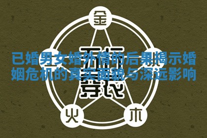 已婚男女婚外情的后果揭示婚姻危机的真实面貌与深远影响