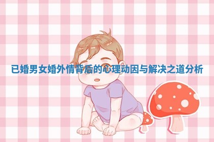 已婚男女婚外情背后的心理动因与解决之道分析