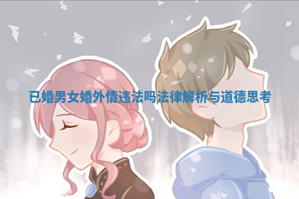 已婚男女婚外情违法吗法律解析与道德思考