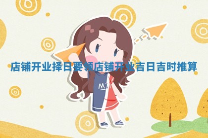 店铺开业择日要领_店铺开业吉日吉时推算