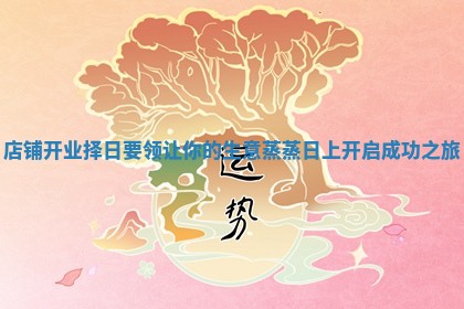 店铺开业择日要领让你的生意蒸蒸日上开启成功之旅