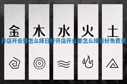 开店开业要怎么择日好 开店开业要怎么择日好免费测