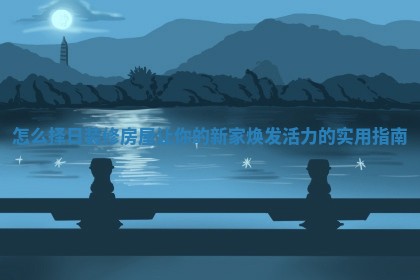 怎么择日装修房屋让你的新家焕发活力的实用指南