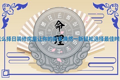 怎么择日装修房屋让你的新家焕然一新轻松选择最佳时间
