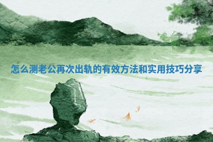 怎么测老公再次出轨的有效方法和实用技巧分享