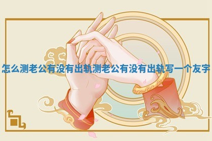 怎么测老公有没有出轨 测老公有没有出轨写一个友字