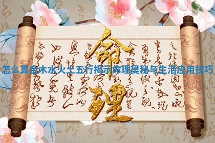 怎么算金木水火土五行揭示命理奥秘与生活应用技巧