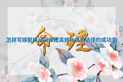 怎样写嫁娶择日日课提高婚礼吉日选择的成功率