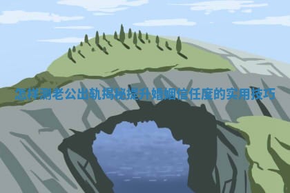 怎样测老公出轨揭秘提升婚姻信任度的实用技巧