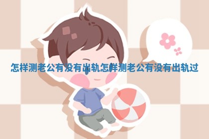 怎样测老公有没有出轨 怎样测老公有没有出轨过