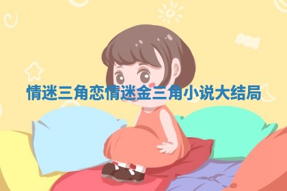 情迷三角恋_情迷金三角小说大结局