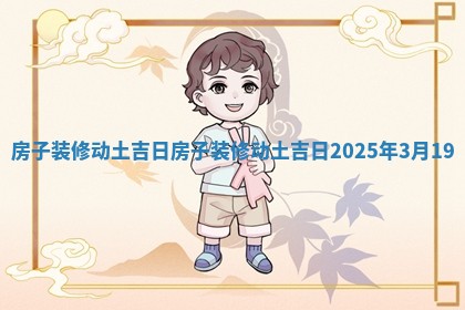 房子装修动土吉日 房子装修动土吉日2025年3月19
