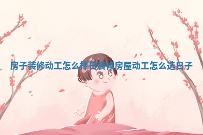 房子装修动工怎么择日_装修房屋动工怎么选日子