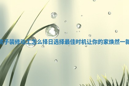 房子装修动工怎么择日选择最佳时机让你的家焕然一新