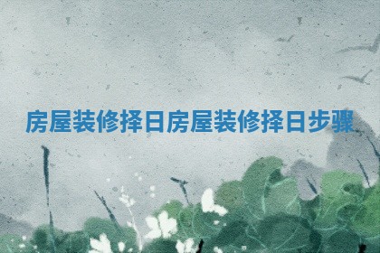 房屋装修择日_房屋装修择日步骤
