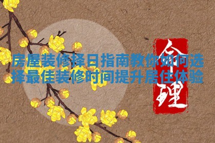 房屋装修择日指南教你如何选择最佳装修时间提升居住体验