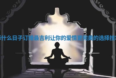择什么日子订婚最吉利 让你的爱情更完美的选择技巧