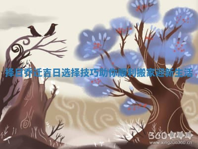 择日乔迁吉日选择技巧助你顺利搬家迎新生活