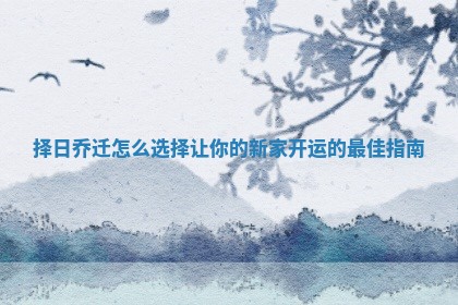 择日乔迁怎么选择让你的新家开运的最佳指南