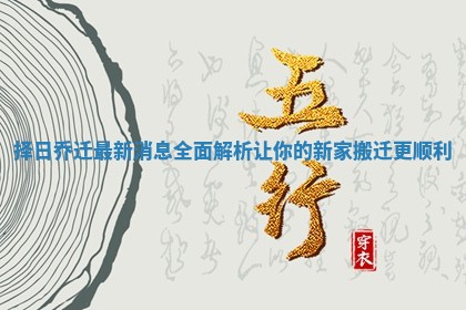 择日乔迁最新消息全面解析让你的新家搬迁更顺利