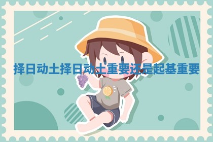 择日动土_择日动土重要还是起基重要